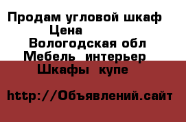 Продам угловой шкаф › Цена ­ 7 000 - Вологодская обл. Мебель, интерьер » Шкафы, купе   